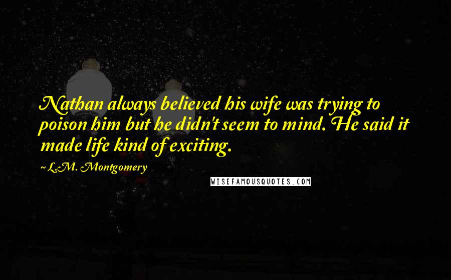 L.M. Montgomery Quotes: Nathan always believed his wife was trying to poison him but he didn't seem to mind. He said it made life kind of exciting.