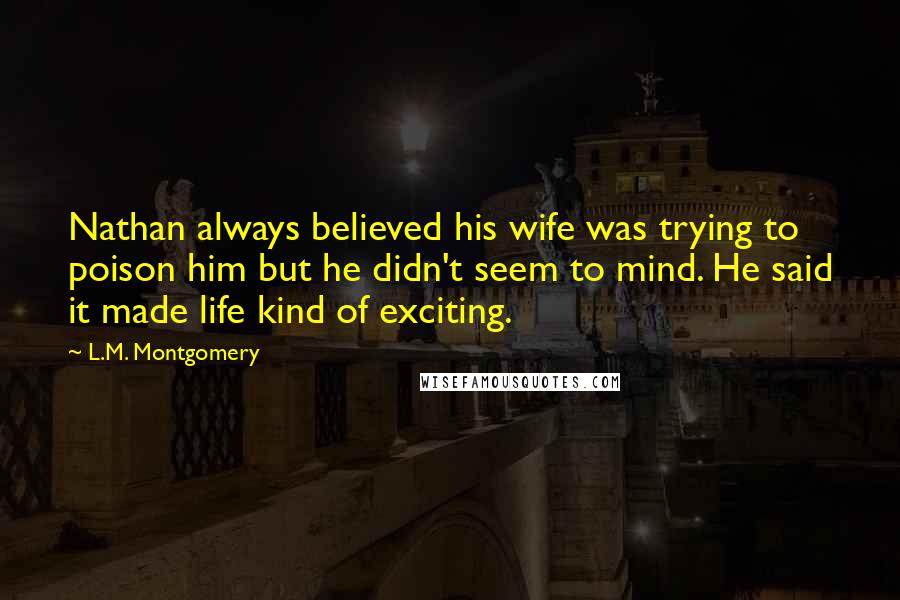 L.M. Montgomery Quotes: Nathan always believed his wife was trying to poison him but he didn't seem to mind. He said it made life kind of exciting.