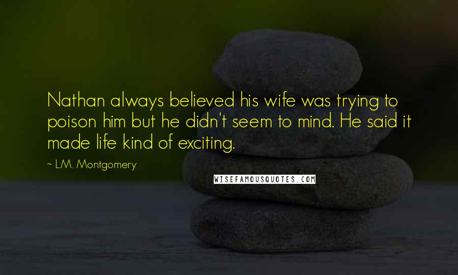 L.M. Montgomery Quotes: Nathan always believed his wife was trying to poison him but he didn't seem to mind. He said it made life kind of exciting.