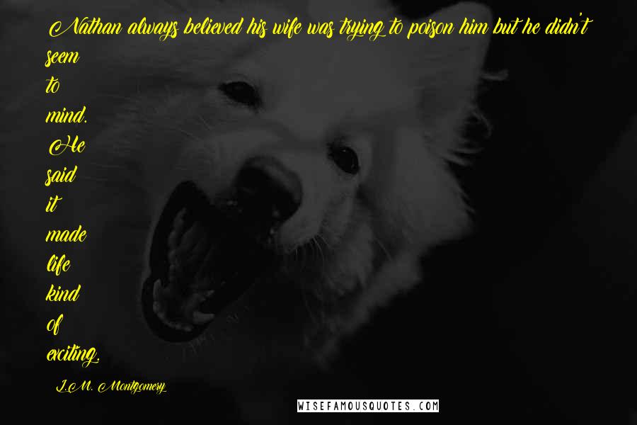 L.M. Montgomery Quotes: Nathan always believed his wife was trying to poison him but he didn't seem to mind. He said it made life kind of exciting.