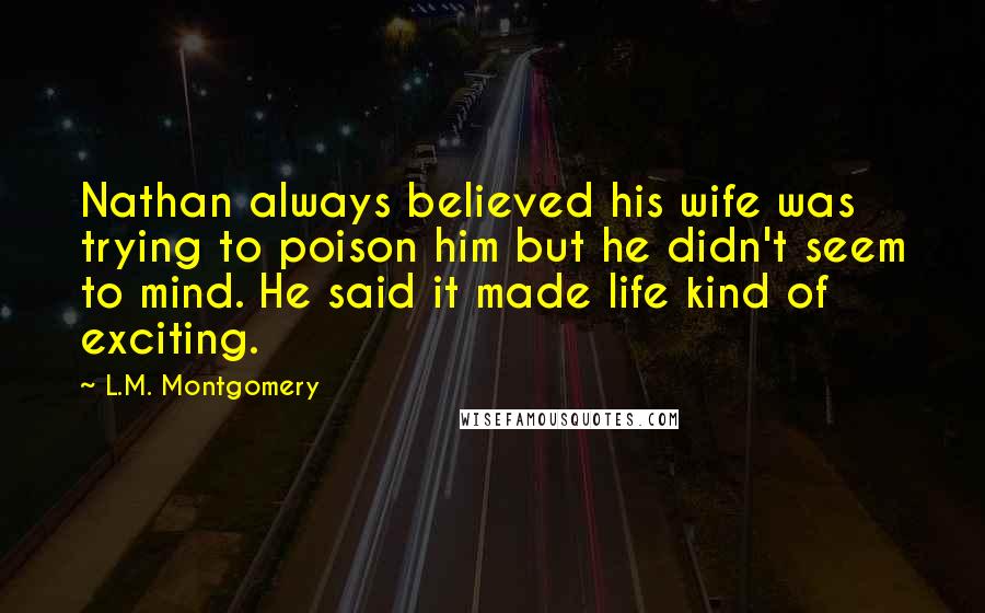 L.M. Montgomery Quotes: Nathan always believed his wife was trying to poison him but he didn't seem to mind. He said it made life kind of exciting.