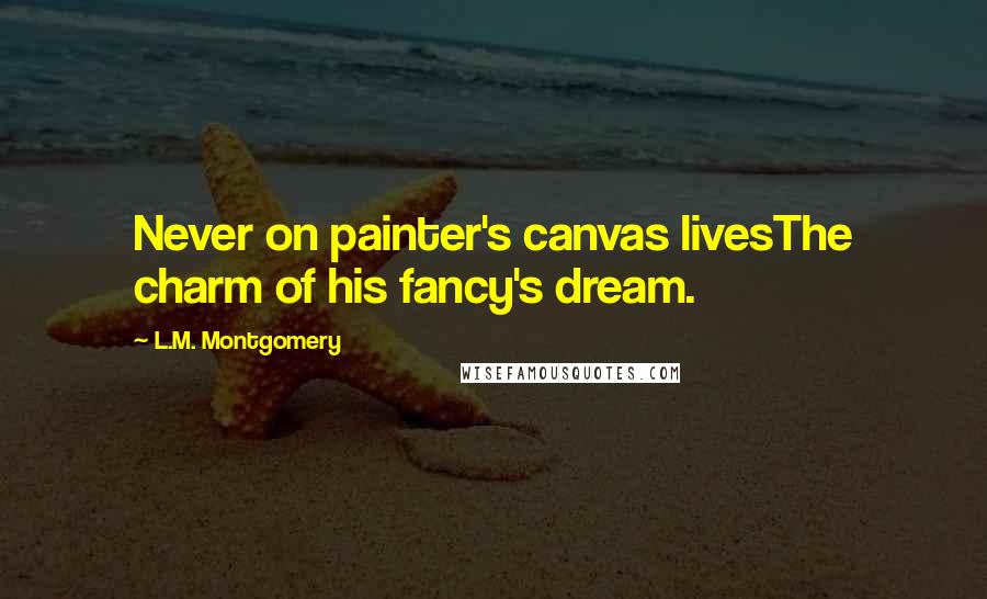 L.M. Montgomery Quotes: Never on painter's canvas livesThe charm of his fancy's dream.