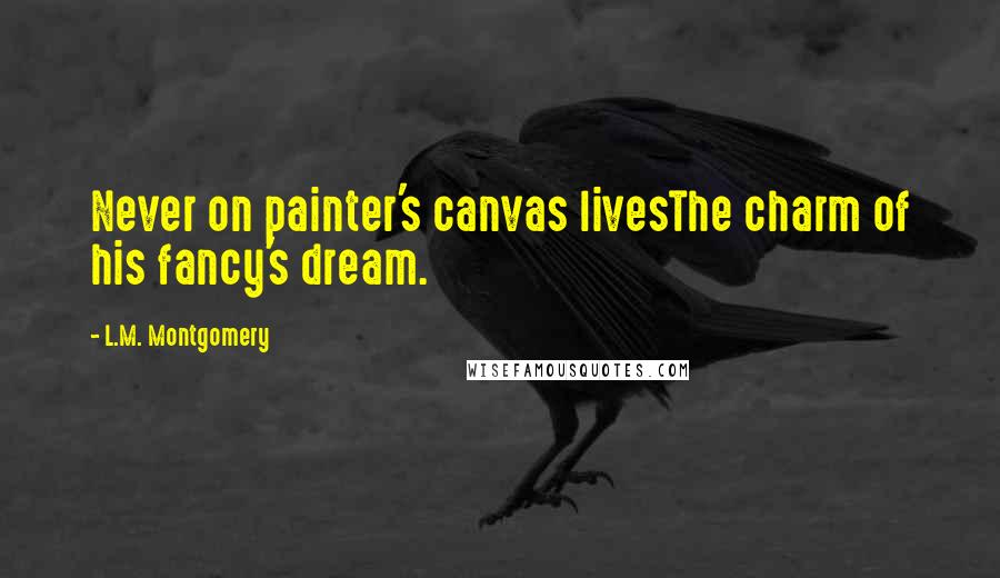 L.M. Montgomery Quotes: Never on painter's canvas livesThe charm of his fancy's dream.