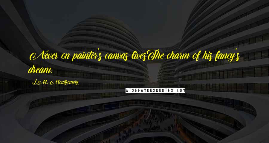 L.M. Montgomery Quotes: Never on painter's canvas livesThe charm of his fancy's dream.