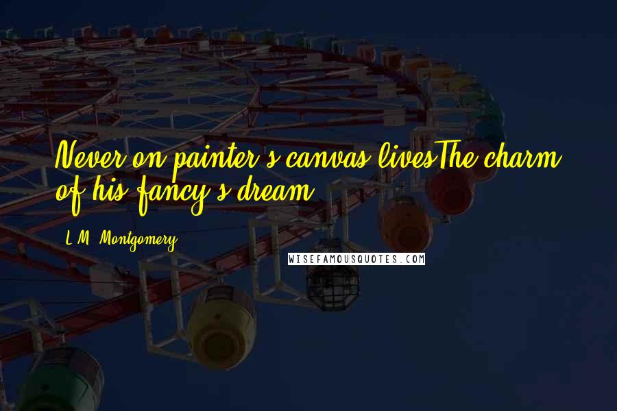 L.M. Montgomery Quotes: Never on painter's canvas livesThe charm of his fancy's dream.