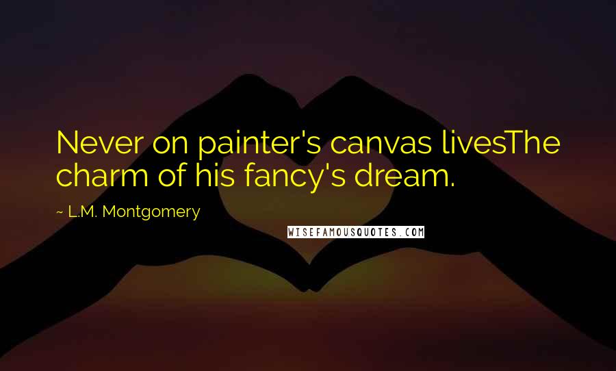 L.M. Montgomery Quotes: Never on painter's canvas livesThe charm of his fancy's dream.