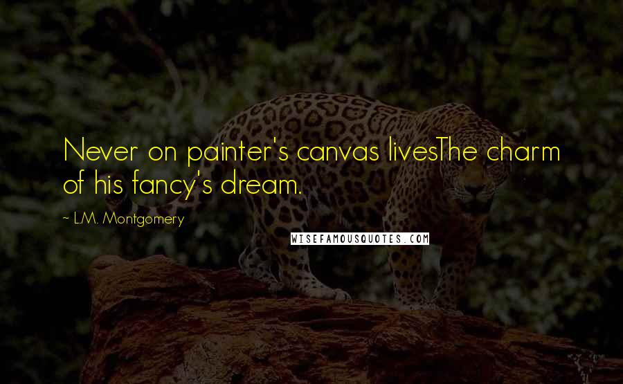 L.M. Montgomery Quotes: Never on painter's canvas livesThe charm of his fancy's dream.