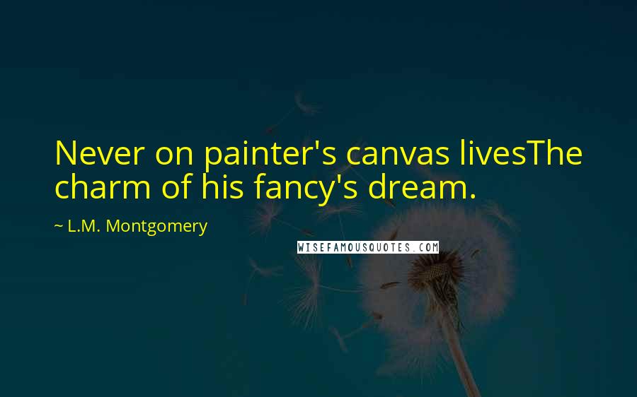 L.M. Montgomery Quotes: Never on painter's canvas livesThe charm of his fancy's dream.