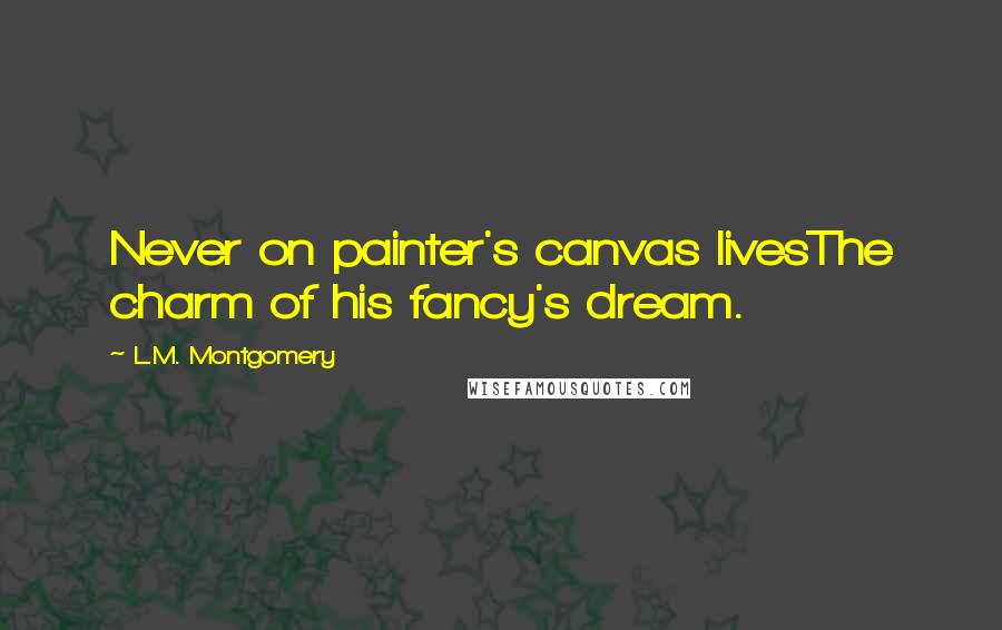 L.M. Montgomery Quotes: Never on painter's canvas livesThe charm of his fancy's dream.