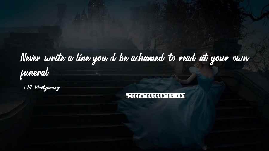 L.M. Montgomery Quotes: Never write a line you'd be ashamed to read at your own funeral.
