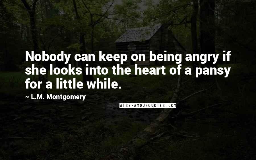 L.M. Montgomery Quotes: Nobody can keep on being angry if she looks into the heart of a pansy for a little while.