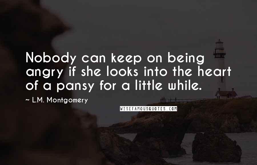 L.M. Montgomery Quotes: Nobody can keep on being angry if she looks into the heart of a pansy for a little while.