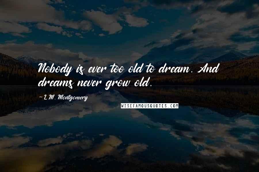 L.M. Montgomery Quotes: Nobody is ever too old to dream. And dreams never grow old.