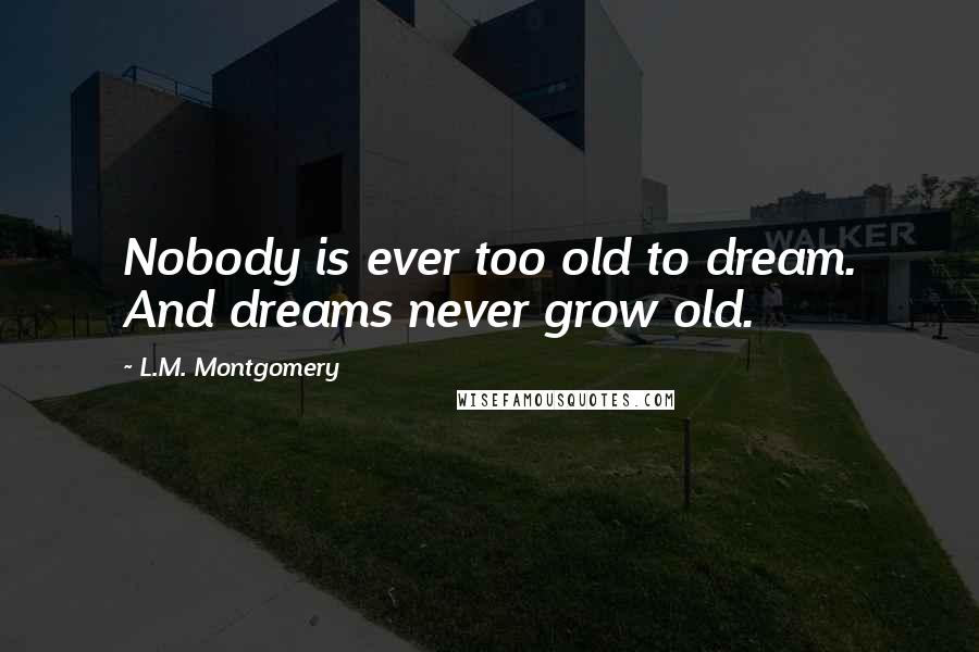L.M. Montgomery Quotes: Nobody is ever too old to dream. And dreams never grow old.