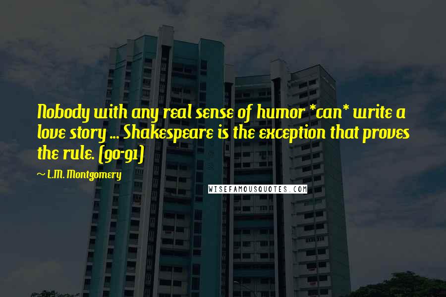 L.M. Montgomery Quotes: Nobody with any real sense of humor *can* write a love story ... Shakespeare is the exception that proves the rule. (90-91)