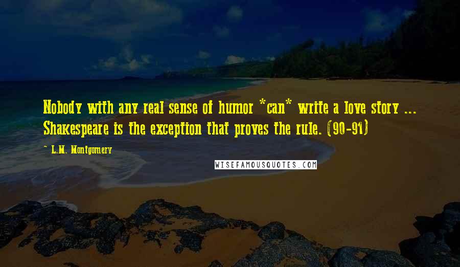 L.M. Montgomery Quotes: Nobody with any real sense of humor *can* write a love story ... Shakespeare is the exception that proves the rule. (90-91)