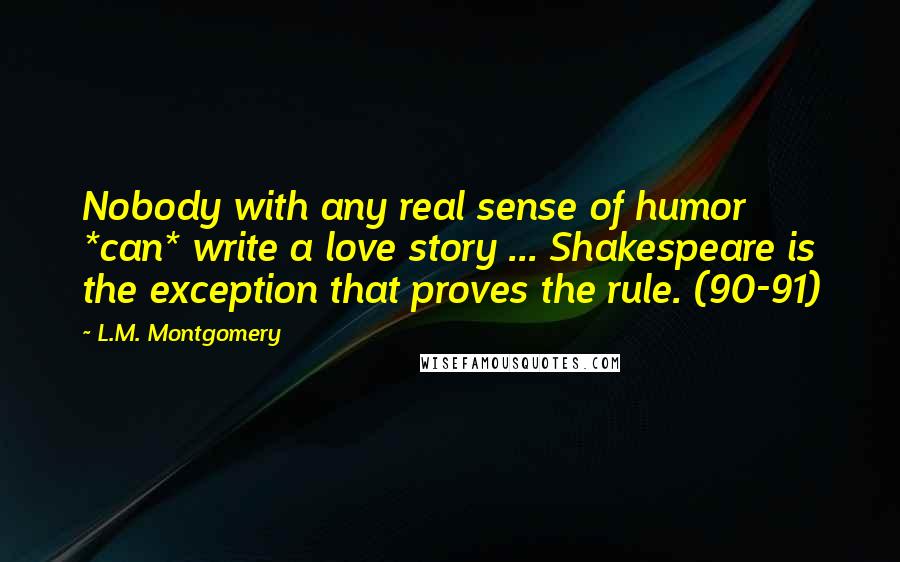 L.M. Montgomery Quotes: Nobody with any real sense of humor *can* write a love story ... Shakespeare is the exception that proves the rule. (90-91)