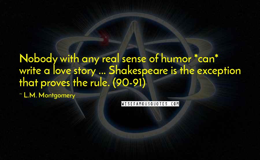 L.M. Montgomery Quotes: Nobody with any real sense of humor *can* write a love story ... Shakespeare is the exception that proves the rule. (90-91)