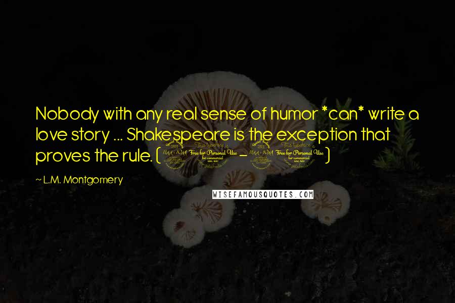 L.M. Montgomery Quotes: Nobody with any real sense of humor *can* write a love story ... Shakespeare is the exception that proves the rule. (90-91)