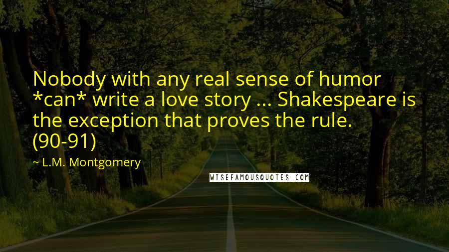 L.M. Montgomery Quotes: Nobody with any real sense of humor *can* write a love story ... Shakespeare is the exception that proves the rule. (90-91)