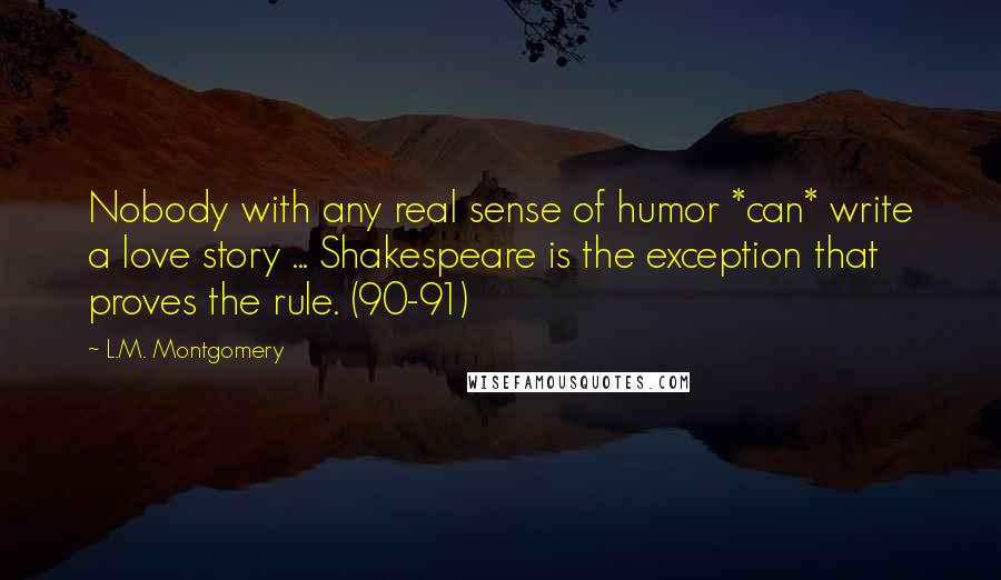 L.M. Montgomery Quotes: Nobody with any real sense of humor *can* write a love story ... Shakespeare is the exception that proves the rule. (90-91)