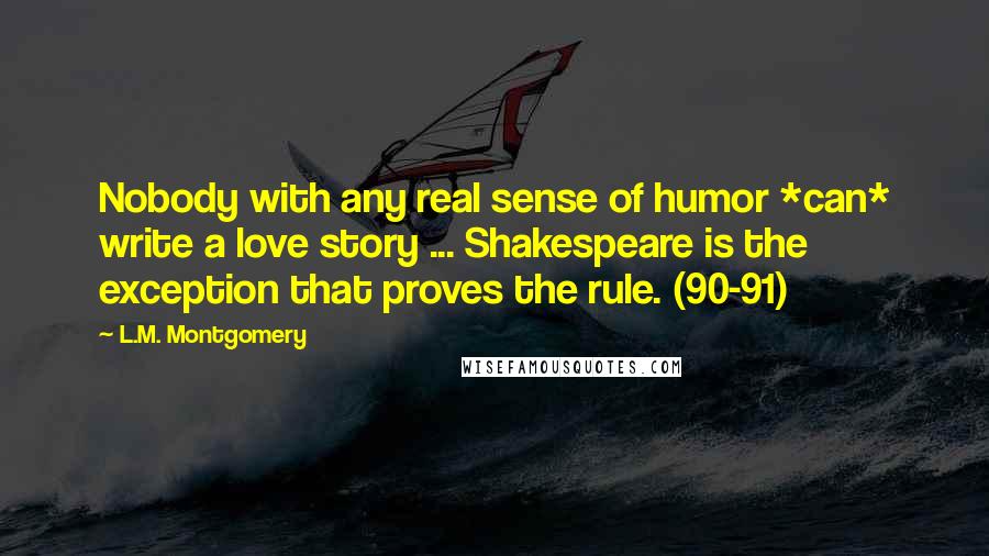 L.M. Montgomery Quotes: Nobody with any real sense of humor *can* write a love story ... Shakespeare is the exception that proves the rule. (90-91)