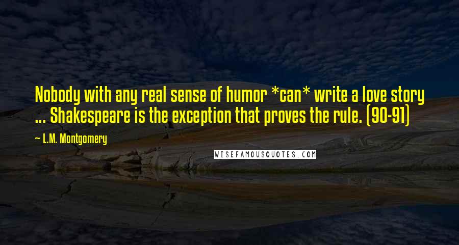 L.M. Montgomery Quotes: Nobody with any real sense of humor *can* write a love story ... Shakespeare is the exception that proves the rule. (90-91)