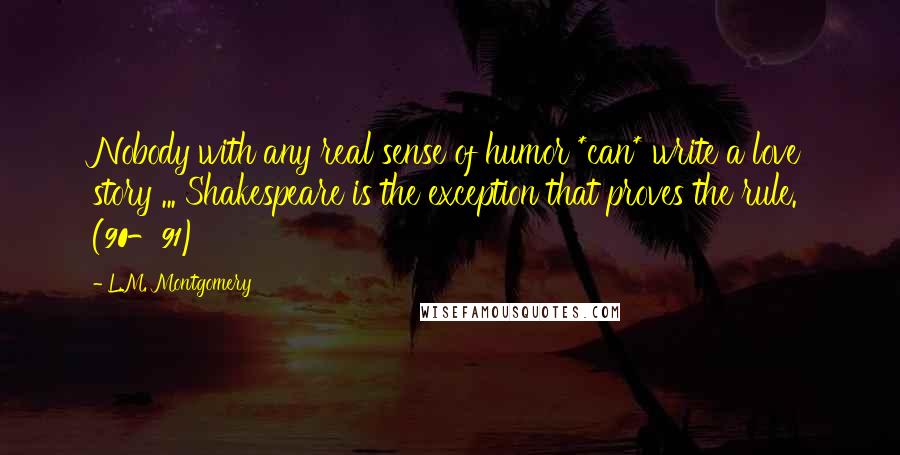 L.M. Montgomery Quotes: Nobody with any real sense of humor *can* write a love story ... Shakespeare is the exception that proves the rule. (90-91)