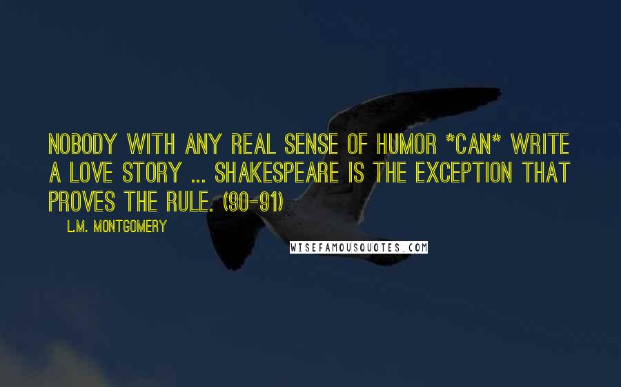 L.M. Montgomery Quotes: Nobody with any real sense of humor *can* write a love story ... Shakespeare is the exception that proves the rule. (90-91)