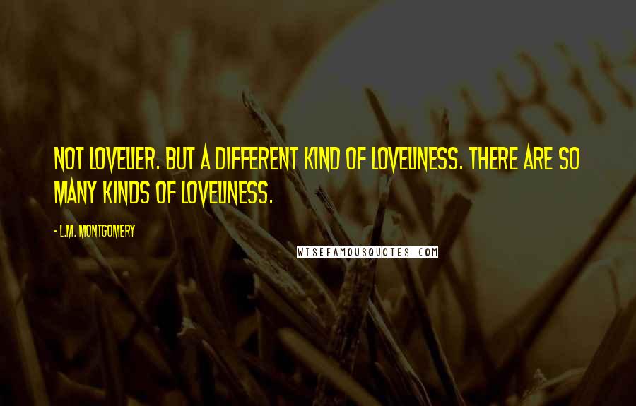 L.M. Montgomery Quotes: Not lovelier. But a different kind of loveliness. There are so many kinds of loveliness.
