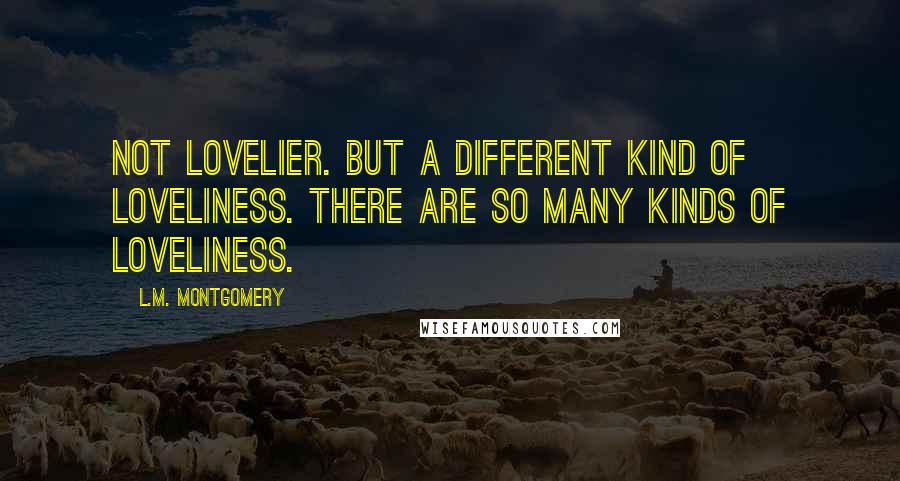 L.M. Montgomery Quotes: Not lovelier. But a different kind of loveliness. There are so many kinds of loveliness.
