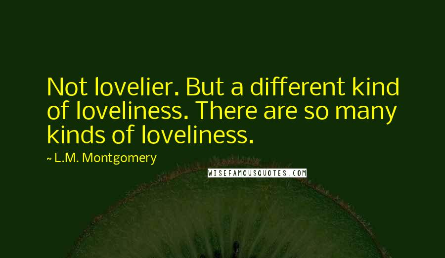 L.M. Montgomery Quotes: Not lovelier. But a different kind of loveliness. There are so many kinds of loveliness.