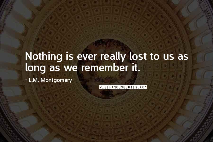 L.M. Montgomery Quotes: Nothing is ever really lost to us as long as we remember it.