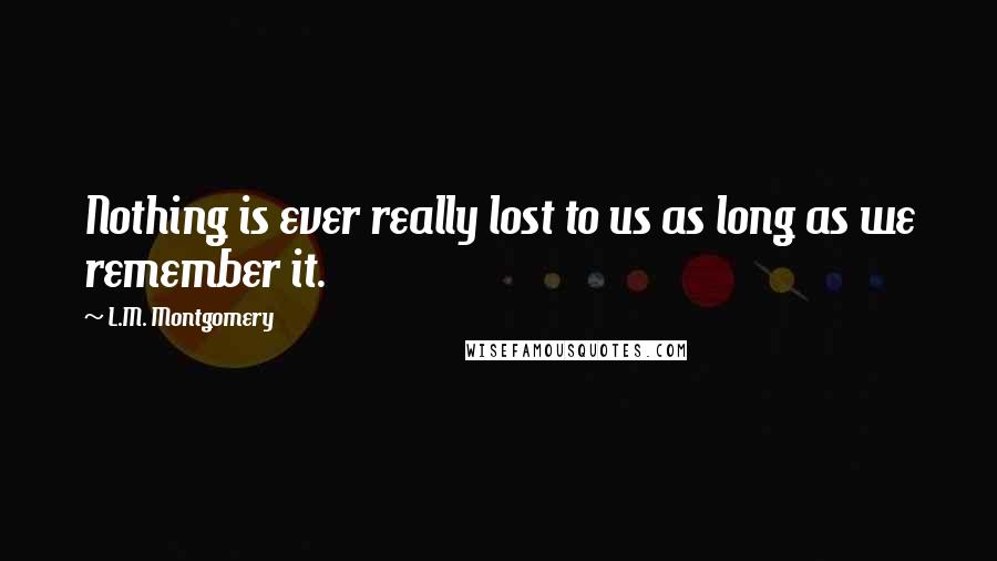 L.M. Montgomery Quotes: Nothing is ever really lost to us as long as we remember it.