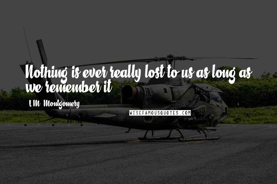 L.M. Montgomery Quotes: Nothing is ever really lost to us as long as we remember it.