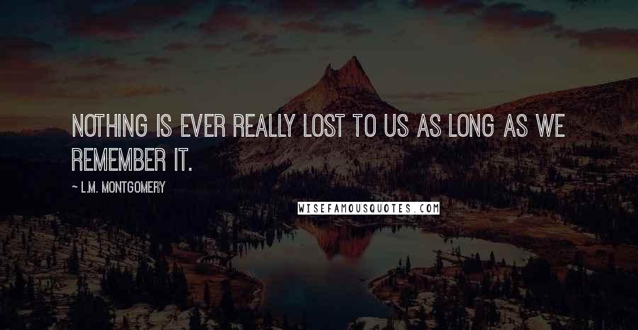 L.M. Montgomery Quotes: Nothing is ever really lost to us as long as we remember it.