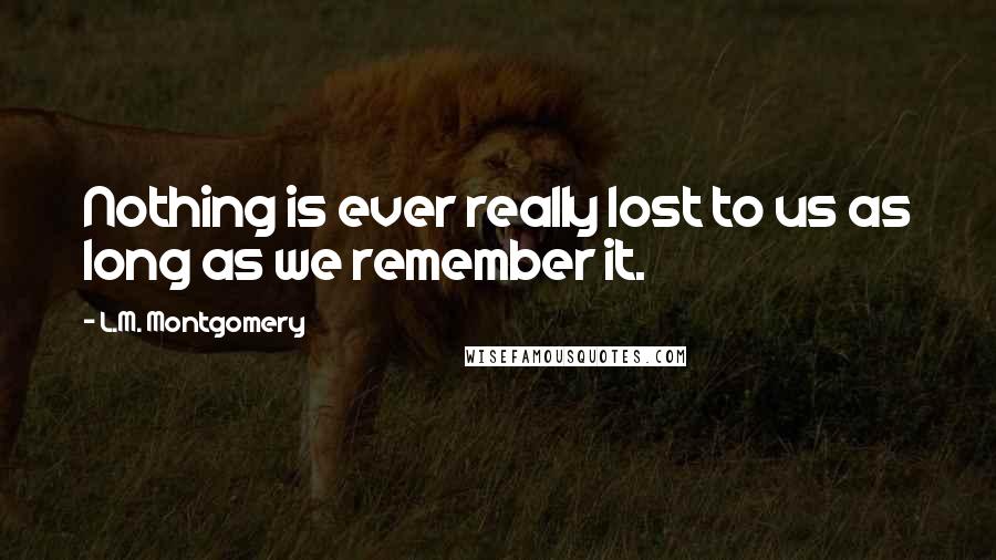 L.M. Montgomery Quotes: Nothing is ever really lost to us as long as we remember it.