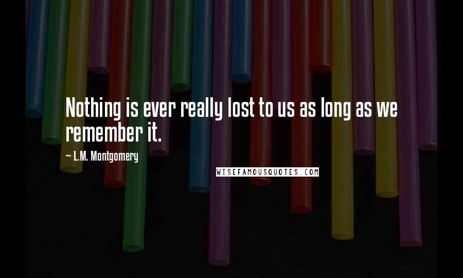 L.M. Montgomery Quotes: Nothing is ever really lost to us as long as we remember it.