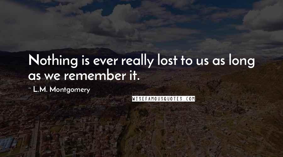 L.M. Montgomery Quotes: Nothing is ever really lost to us as long as we remember it.