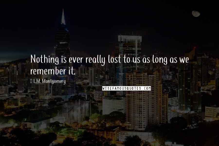 L.M. Montgomery Quotes: Nothing is ever really lost to us as long as we remember it.