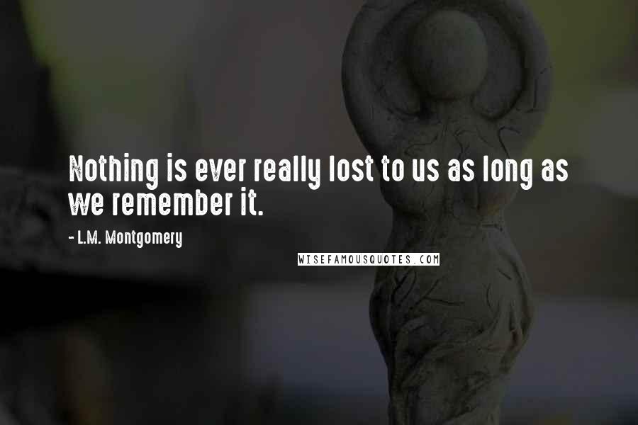 L.M. Montgomery Quotes: Nothing is ever really lost to us as long as we remember it.