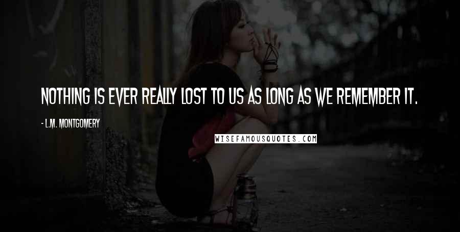 L.M. Montgomery Quotes: Nothing is ever really lost to us as long as we remember it.