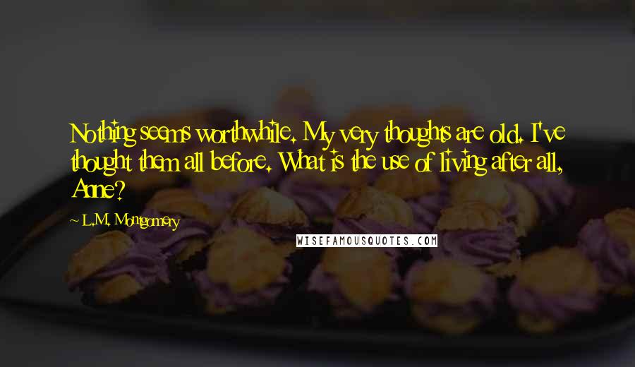 L.M. Montgomery Quotes: Nothing seems worthwhile. My very thoughts are old. I've thought them all before. What is the use of living after all, Anne?