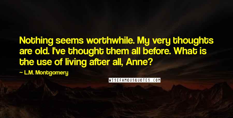 L.M. Montgomery Quotes: Nothing seems worthwhile. My very thoughts are old. I've thought them all before. What is the use of living after all, Anne?