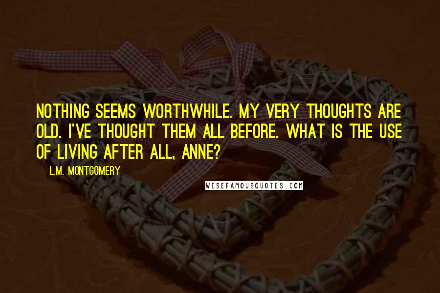 L.M. Montgomery Quotes: Nothing seems worthwhile. My very thoughts are old. I've thought them all before. What is the use of living after all, Anne?