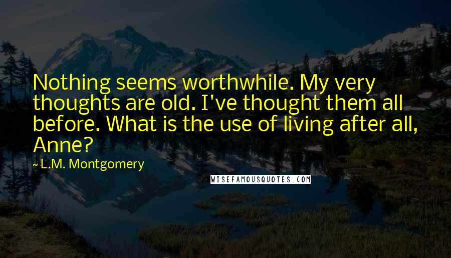 L.M. Montgomery Quotes: Nothing seems worthwhile. My very thoughts are old. I've thought them all before. What is the use of living after all, Anne?