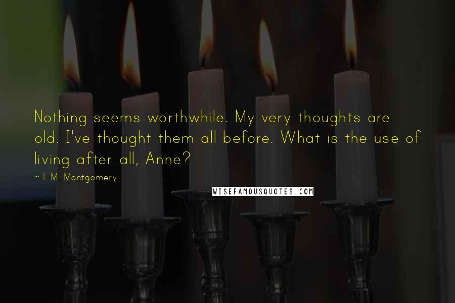 L.M. Montgomery Quotes: Nothing seems worthwhile. My very thoughts are old. I've thought them all before. What is the use of living after all, Anne?