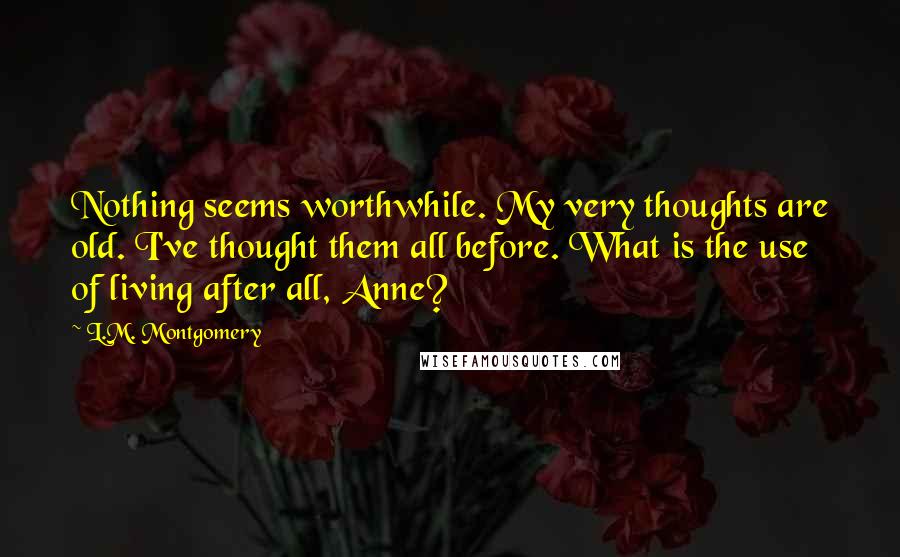 L.M. Montgomery Quotes: Nothing seems worthwhile. My very thoughts are old. I've thought them all before. What is the use of living after all, Anne?