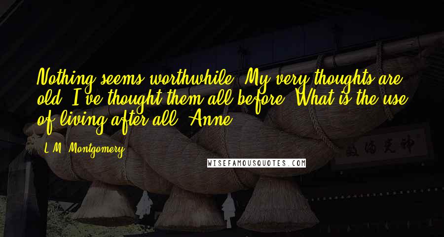 L.M. Montgomery Quotes: Nothing seems worthwhile. My very thoughts are old. I've thought them all before. What is the use of living after all, Anne?