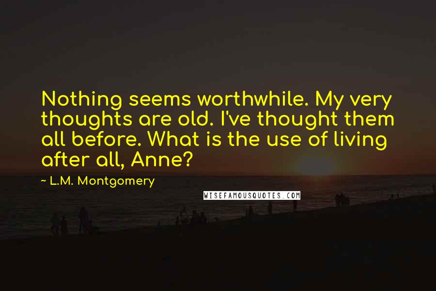 L.M. Montgomery Quotes: Nothing seems worthwhile. My very thoughts are old. I've thought them all before. What is the use of living after all, Anne?